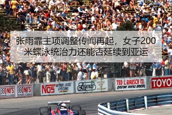 张雨霏主项调整传闻再起，女子200米蝶泳统治力还能否延续到亚运